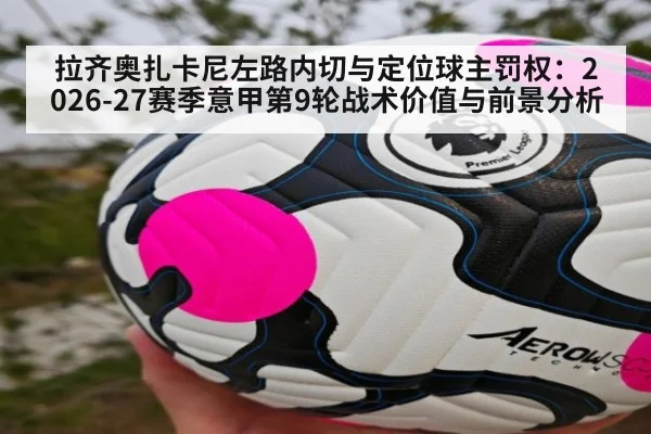 拉齐奥扎卡尼左路内切与定位球主罚权：2026-27赛季意甲第9轮战术价值与前景分析